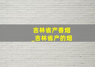 吉林省产香烟_吉林省产的烟