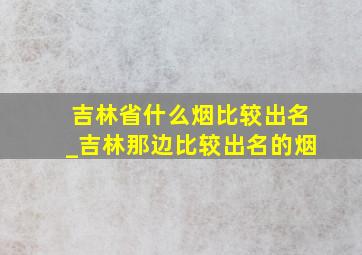 吉林省什么烟比较出名_吉林那边比较出名的烟