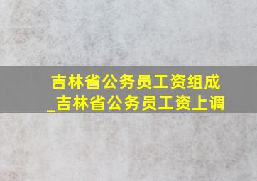 吉林省公务员工资组成_吉林省公务员工资上调