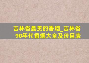 吉林省最贵的香烟_吉林省90年代香烟大全及价目表