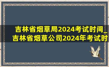 吉林省烟草局2024考试时间_吉林省烟草公司2024年考试时间