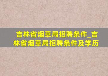 吉林省烟草局招聘条件_吉林省烟草局招聘条件及学历