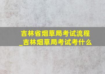 吉林省烟草局考试流程_吉林烟草局考试考什么