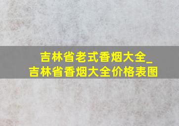 吉林省老式香烟大全_吉林省香烟大全价格表图