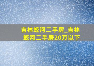 吉林蛟河二手房_吉林蛟河二手房20万以下