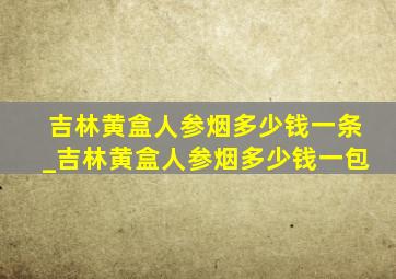 吉林黄盒人参烟多少钱一条_吉林黄盒人参烟多少钱一包