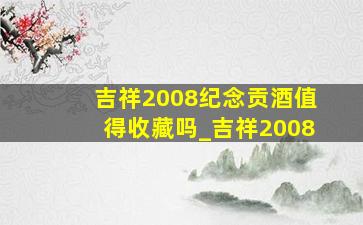 吉祥2008纪念贡酒值得收藏吗_吉祥2008