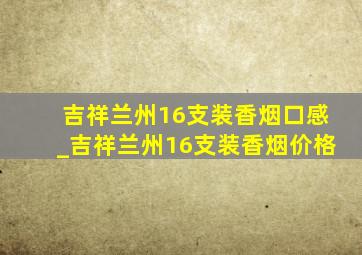 吉祥兰州16支装香烟口感_吉祥兰州16支装香烟价格