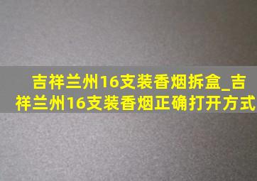 吉祥兰州16支装香烟拆盒_吉祥兰州16支装香烟正确打开方式