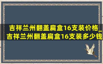 吉祥兰州翻盖扁盒16支装价格_吉祥兰州翻盖扁盒16支装多少钱