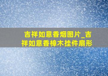 吉祥如意香烟图片_吉祥如意香樟木挂件扇形