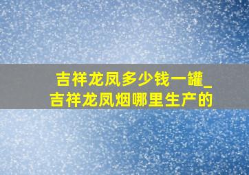 吉祥龙凤多少钱一罐_吉祥龙凤烟哪里生产的