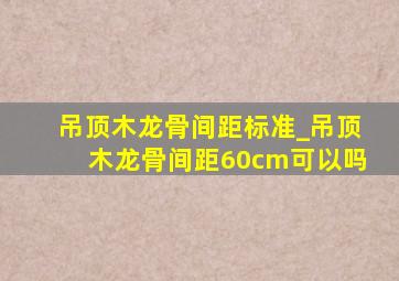 吊顶木龙骨间距标准_吊顶木龙骨间距60cm可以吗