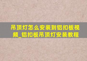 吊顶灯怎么安装到铝扣板视频_铝扣板吊顶灯安装教程