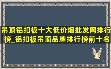 吊顶铝扣板十大(低价烟批发网)排行榜_铝扣板吊顶品牌排行榜前十名