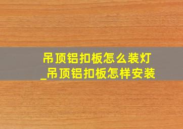 吊顶铝扣板怎么装灯_吊顶铝扣板怎样安装