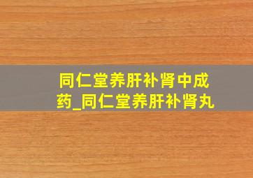 同仁堂养肝补肾中成药_同仁堂养肝补肾丸