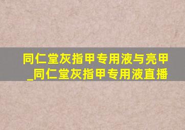 同仁堂灰指甲专用液与亮甲_同仁堂灰指甲专用液直播