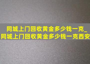 同城上门回收黄金多少钱一克_同城上门回收黄金多少钱一克西安