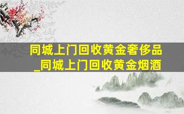 同城上门回收黄金奢侈品_同城上门回收黄金烟酒