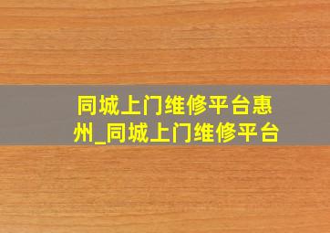 同城上门维修平台惠州_同城上门维修平台