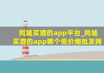 同城买酒的app平台_同城买酒的app哪个(低价烟批发网)