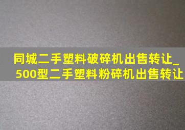 同城二手塑料破碎机出售转让_500型二手塑料粉碎机出售转让