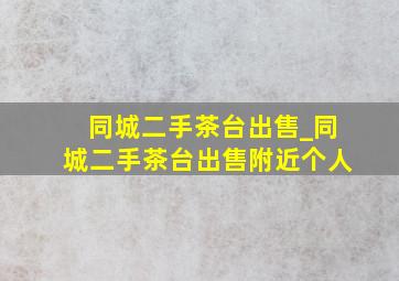 同城二手茶台出售_同城二手茶台出售附近个人