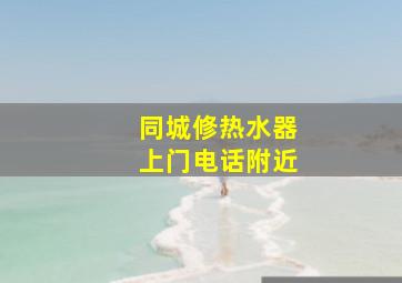 同城修热水器上门电话附近