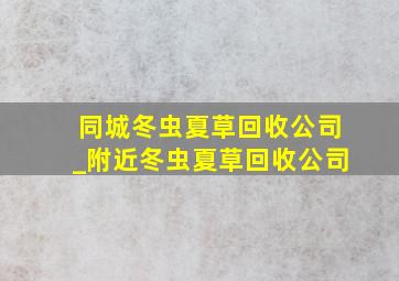 同城冬虫夏草回收公司_附近冬虫夏草回收公司