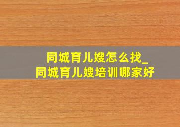 同城育儿嫂怎么找_同城育儿嫂培训哪家好