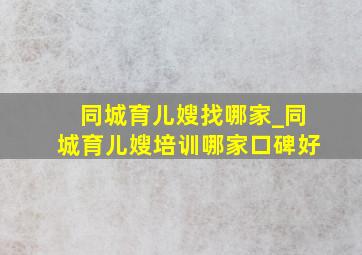 同城育儿嫂找哪家_同城育儿嫂培训哪家口碑好