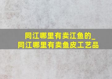 同江哪里有卖江鱼的_同江哪里有卖鱼皮工艺品