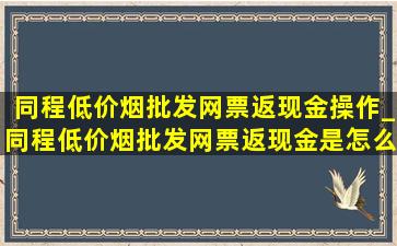 同程(低价烟批发网)票返现金操作_同程(低价烟批发网)票返现金是怎么返