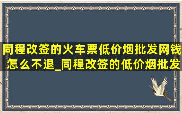 同程改签的火车票(低价烟批发网)钱怎么不退_同程改签的(低价烟批发网)钱退么