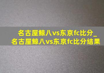 名古屋鲸八vs东京fc比分_名古屋鲸八vs东京fc比分结果