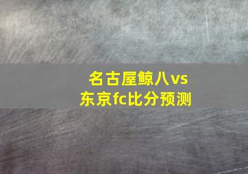 名古屋鲸八vs东京fc比分预测