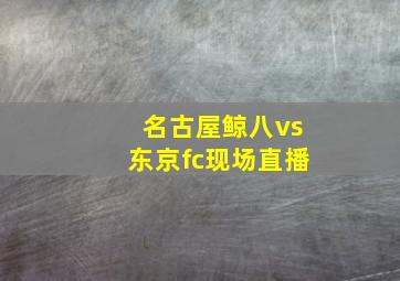 名古屋鲸八vs东京fc现场直播