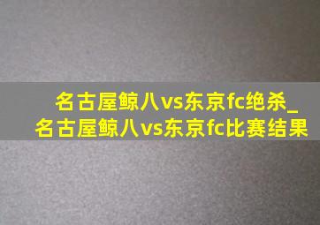 名古屋鲸八vs东京fc绝杀_名古屋鲸八vs东京fc比赛结果