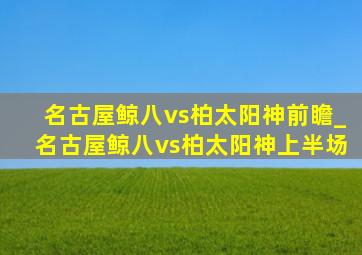 名古屋鲸八vs柏太阳神前瞻_名古屋鲸八vs柏太阳神上半场