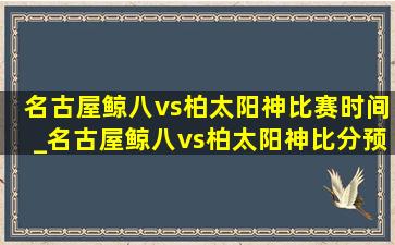 名古屋鲸八vs柏太阳神比赛时间_名古屋鲸八vs柏太阳神比分预测