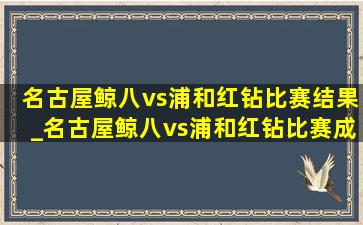 名古屋鲸八vs浦和红钻比赛结果_名古屋鲸八vs浦和红钻比赛成绩