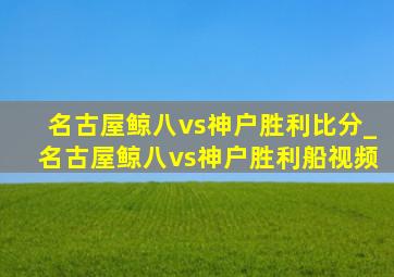 名古屋鲸八vs神户胜利比分_名古屋鲸八vs神户胜利船视频