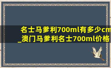 名士马爹利700ml有多少cm_澳门马爹利名士700ml价格表