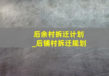 后余村拆迁计划_后铺村拆迁规划