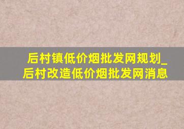 后村镇(低价烟批发网)规划_后村改造(低价烟批发网)消息