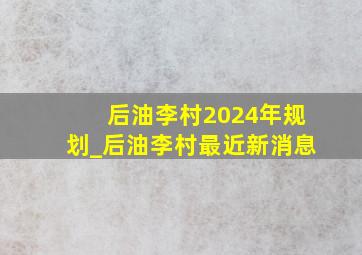 后油李村2024年规划_后油李村最近新消息