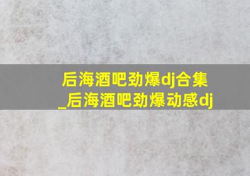 后海酒吧劲爆dj合集_后海酒吧劲爆动感dj