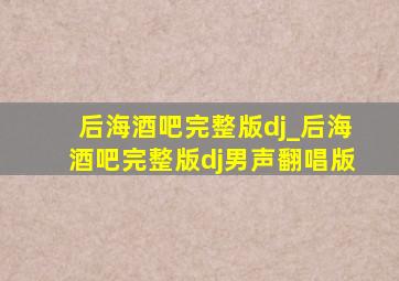 后海酒吧完整版dj_后海酒吧完整版dj男声翻唱版