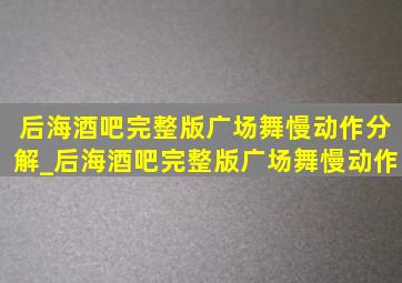 后海酒吧完整版广场舞慢动作分解_后海酒吧完整版广场舞慢动作